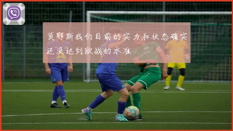莫耶斯我们目前的实力和状态确实还没达到欧战的水准