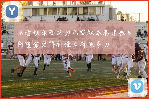 记者切尔西认为已吸取本赛季教训阿隆索觉得补强后有竞争力