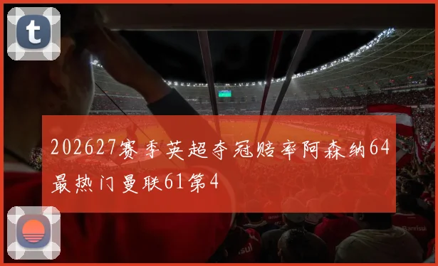 202627赛季英超夺冠赔率阿森纳64最热门曼联61第4