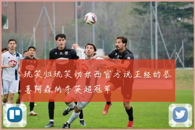 玩笑归玩笑切尔西官方说正经的恭喜阿森纳夺英超冠军