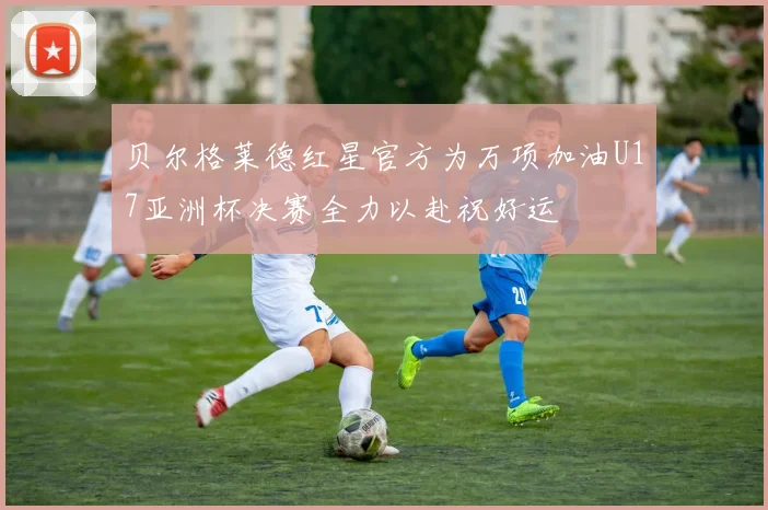 贝尔格莱德红星官方为万项加油U17亚洲杯决赛全力以赴祝好运